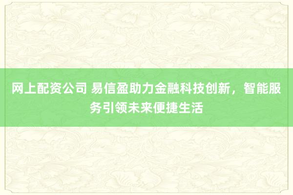 网上配资公司 易信盈助力金融科技创新，智能服务引领未来便捷生活